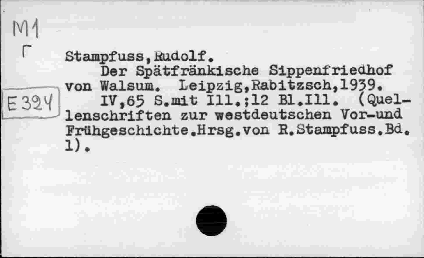 ﻿
г
Stampfuss,Rudolf.
Der Spätfränkische Sippenfriedhof von Walsum. Leipzig,Rabitzsch,1959.
IV,65 S.mit Ill.;12 Bl.Ill. (Quel lenschriften zur westdeutschen Vor-und Frühgeschichte.Hrsg.von R.Stampfuss.Bd 1).